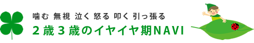 ２歳３歳のイヤイヤ期NAVI　噛む 無視 泣く 怒る 引っ張る