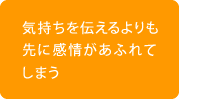 気持ちを伝えるよりも 先に感情があふれて しまう